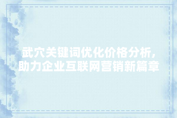 武穴关键词优化价格分析,助力企业互联网营销新篇章