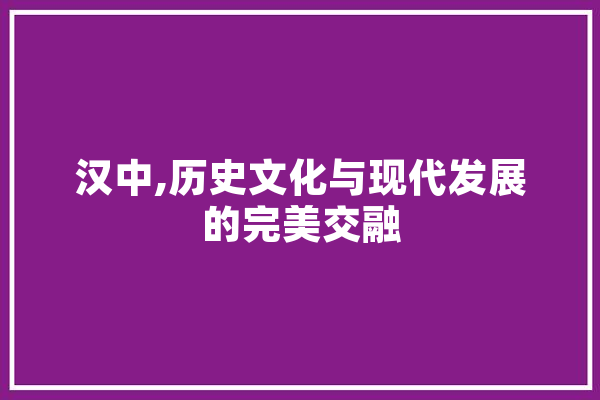 汉中,历史文化与现代发展的完美交融