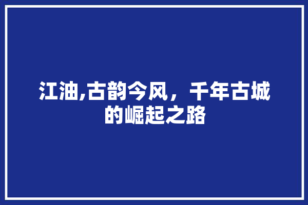 江油,古韵今风，千年古城的崛起之路