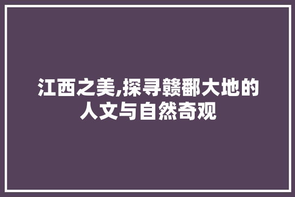 江西之美,探寻赣鄱大地的人文与自然奇观