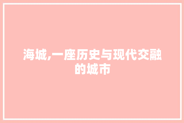 海城,一座历史与现代交融的城市 智能写作