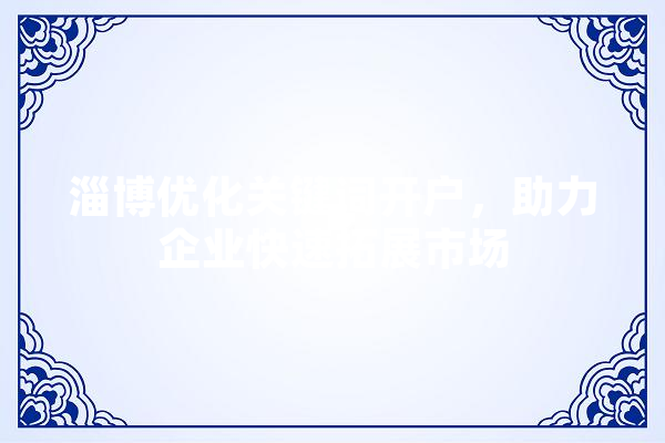 淄博优化关键词开户，助力企业快速拓展市场