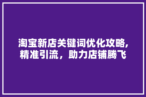 淘宝新店关键词优化攻略,精准引流，助力店铺腾飞 智能助手