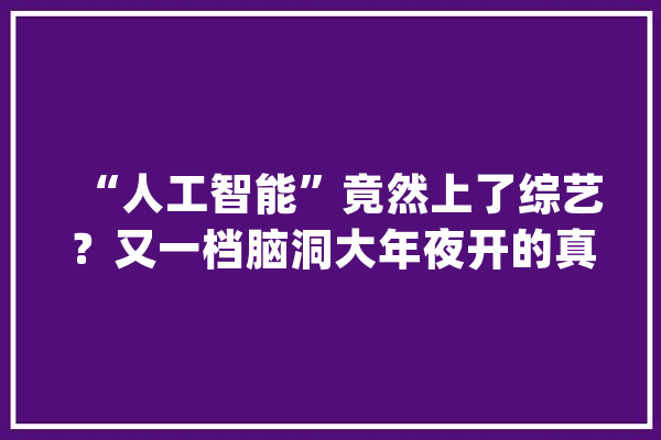 “人工智能”竟然上了综艺？又一档脑洞大年夜开的真人秀来了！_人工智能_的是 AI简讯