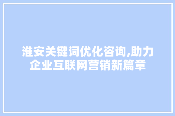 淮安关键词优化咨询,助力企业互联网营销新篇章