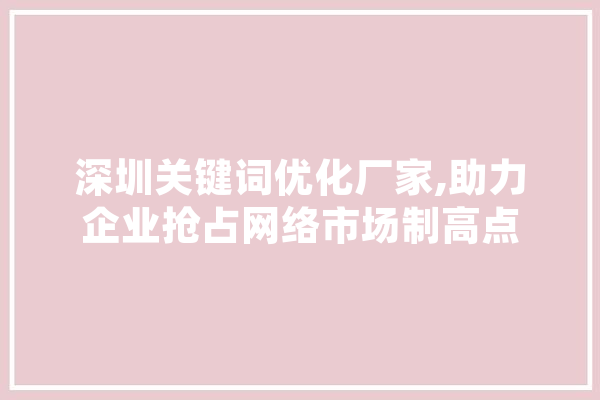 深圳关键词优化厂家,助力企业抢占网络市场制高点