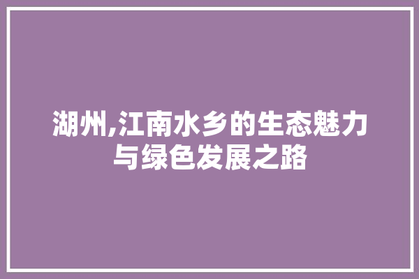 湖州,江南水乡的生态魅力与绿色发展之路