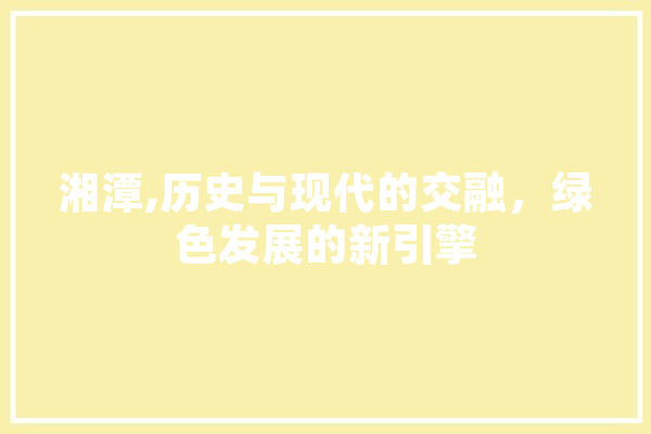 湘潭,历史与现代的交融，绿色发展的新引擎