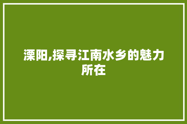 溧阳,探寻江南水乡的魅力所在
