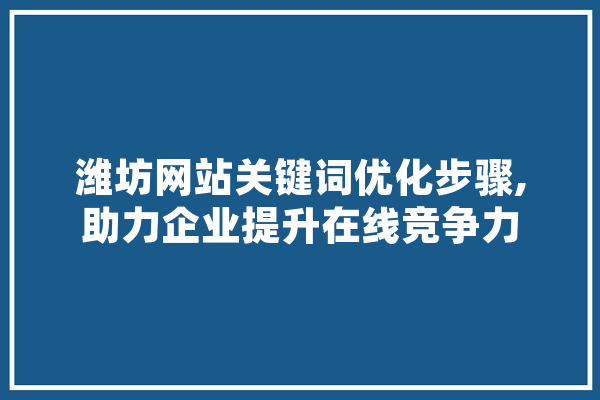 潍坊网站关键词优化步骤,助力企业提升在线竞争力