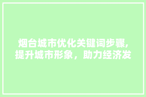 烟台城市优化关键词步骤,提升城市形象，助力经济发展