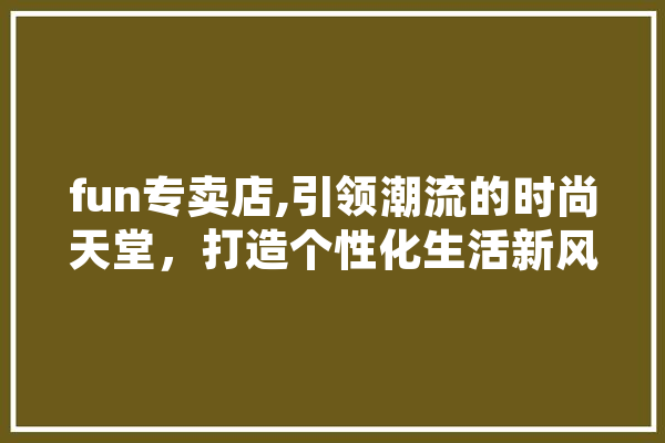 fun专卖店,引领潮流的时尚天堂，打造个性化生活新风尚