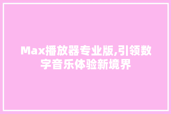 Max播放器专业版,引领数字音乐体验新境界