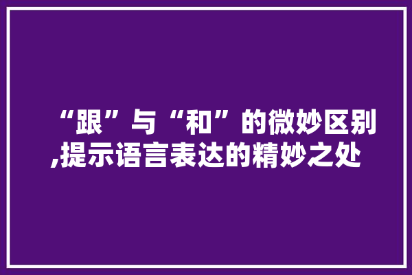 “跟”与“和”的微妙区别,提示语言表达的精妙之处