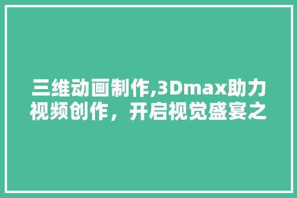 三维动画制作,3Dmax助力视频创作，开启视觉盛宴之旅