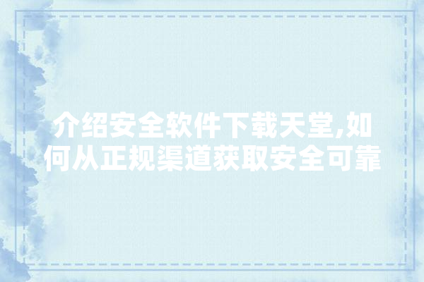 介绍安全软件下载天堂,如何从正规渠道获取安全可靠的软件