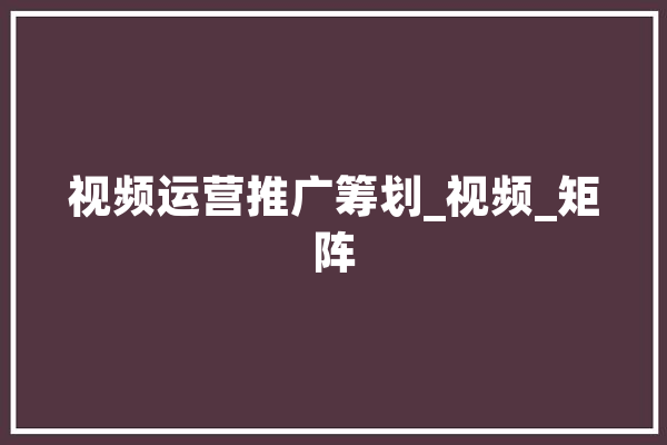 视频运营推广筹划_视频_矩阵 智能问答