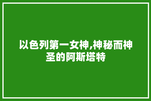 以色列第一女神,神秘而神圣的阿斯塔特 云服务