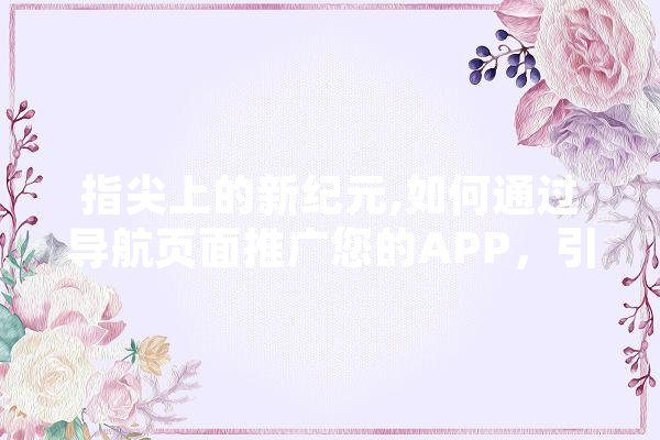 指尖上的新纪元,如何通过导航页面推广您的APP，引领潮流
