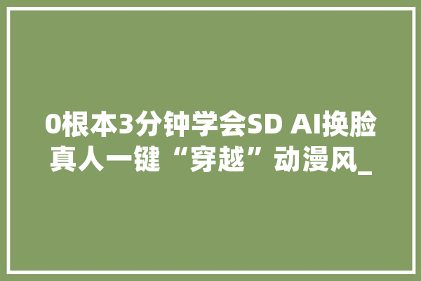0根本3分钟学会SD AI换脸真人一键“穿越”动漫风_模子_的是