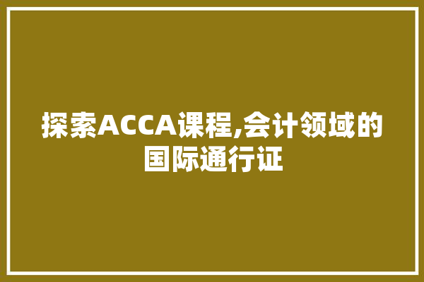 探索ACCA课程,会计领域的国际通行证