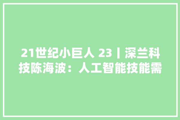 21世纪小巨人 23丨深兰科技陈海波：人工智能技能需要耐久深耕_人工智能_科技