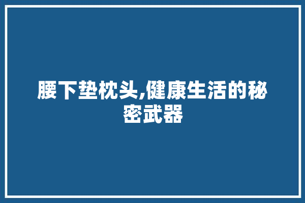 腰下垫枕头,健康生活的秘密武器