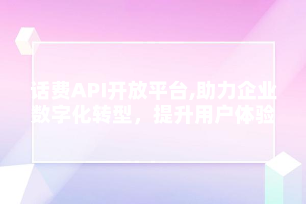 话费API开放平台,助力企业数字化转型，提升用户体验