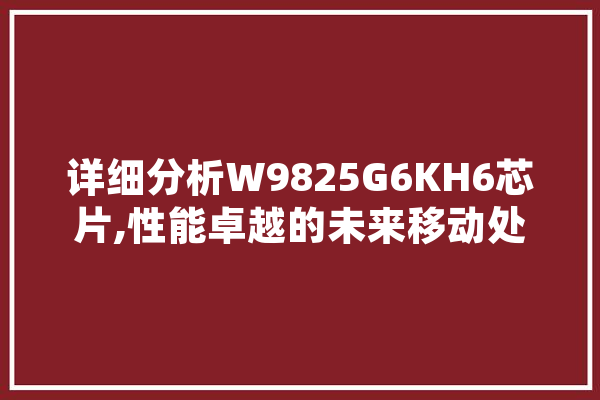 详细分析W9825G6KH6芯片,性能卓越的未来移动处理器