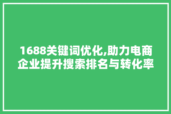 1688关键词优化,助力电商企业提升搜索排名与转化率 AI简讯