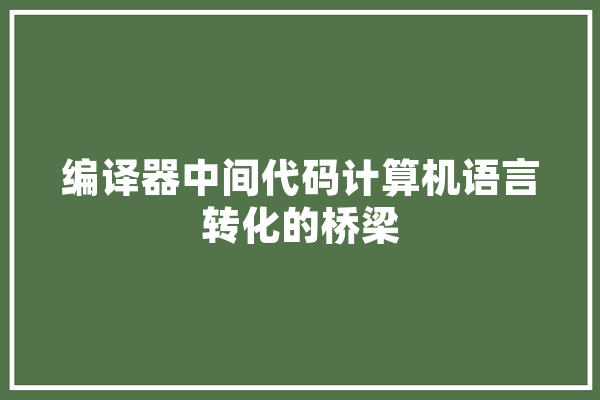 编译器中间代码计算机语言转化的桥梁