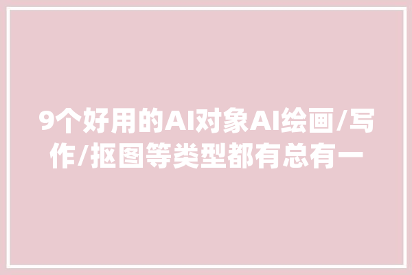 9个好用的AI对象AI绘画/写作/抠图等类型都有总有一个适合你_图片_抠图 云服务