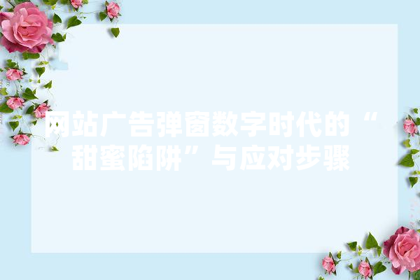 网站广告弹窗数字时代的“甜蜜陷阱”与应对步骤
