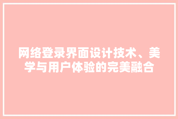 网络登录界面设计技术、美学与用户体验的完美融合