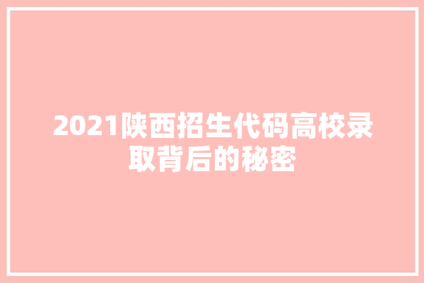 2021陕西招生代码高校录取背后的秘密