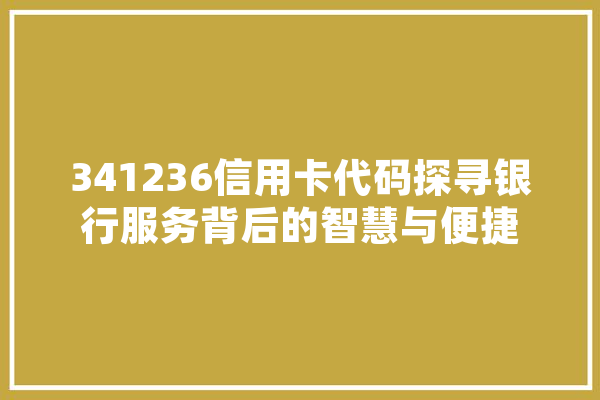341236信用卡代码探寻银行服务背后的智慧与便捷