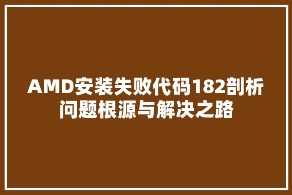 AMD安装失败代码182剖析问题根源与解决之路