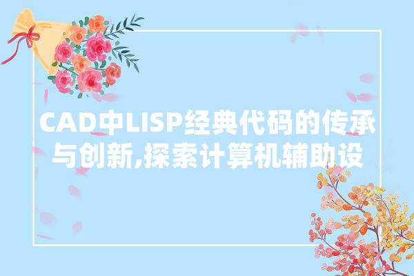 CAD中LISP经典代码的传承与创新,探索计算机辅助设计领域的智慧之光