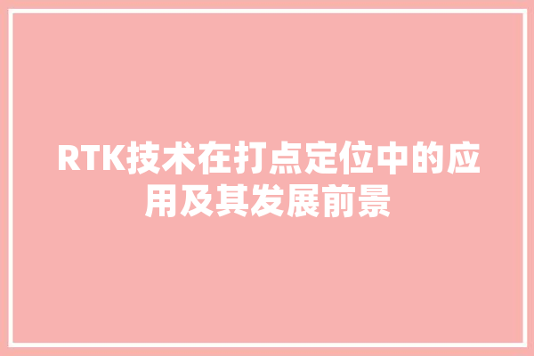 RTK技术在打点定位中的应用及其发展前景