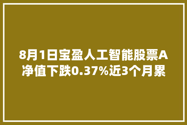 8月1日宝盈人工智能股票A净值下跌0.37%近3个月累计下跌4.3%_人工智能_股票