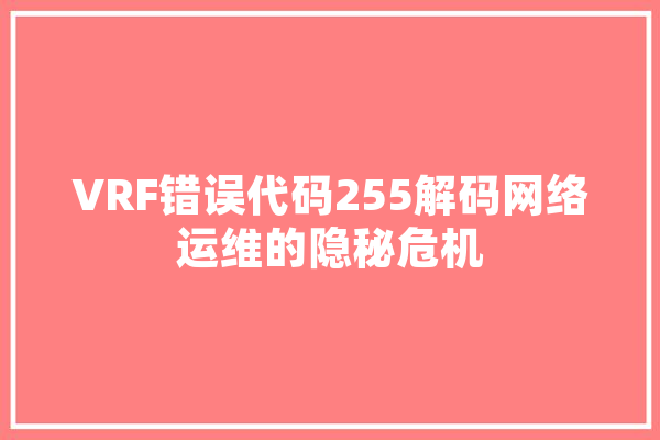 VRF错误代码255解码网络运维的隐秘危机 智能写作