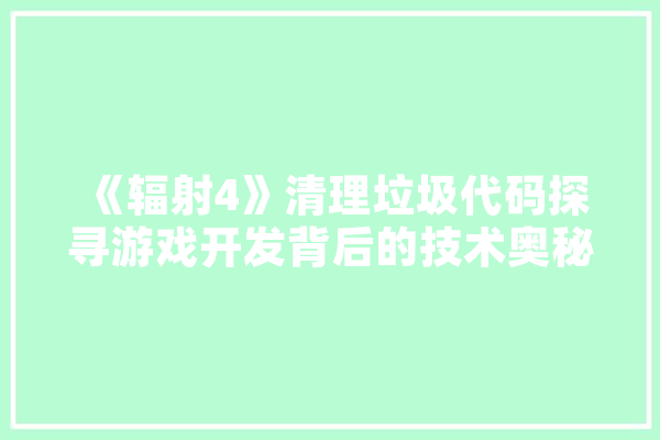 《辐射4》清理垃圾代码探寻游戏开发背后的技术奥秘