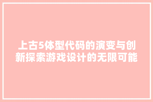 上古5体型代码的演变与创新探索游戏设计的无限可能