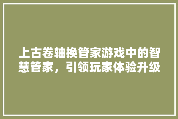 上古卷轴换管家游戏中的智慧管家，引领玩家体验升级