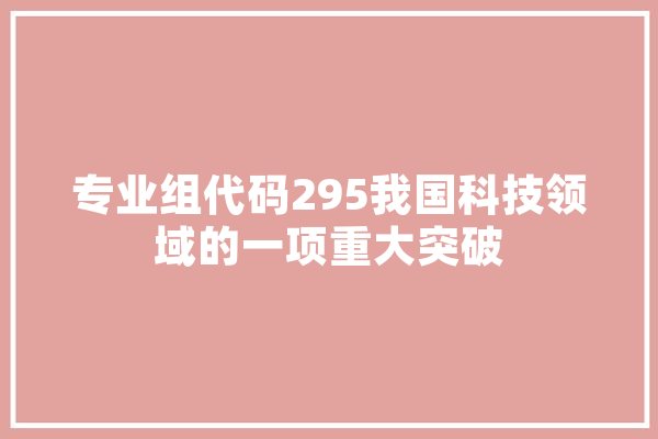 专业组代码295我国科技领域的一项重大突破