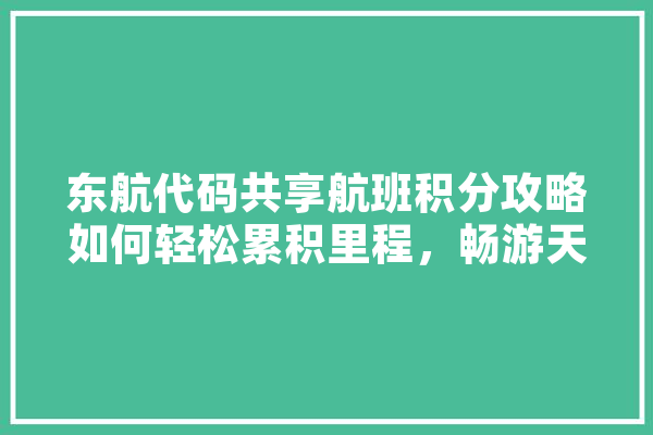 东航代码共享航班积分攻略如何轻松累积里程，畅游天下 绘影字幕