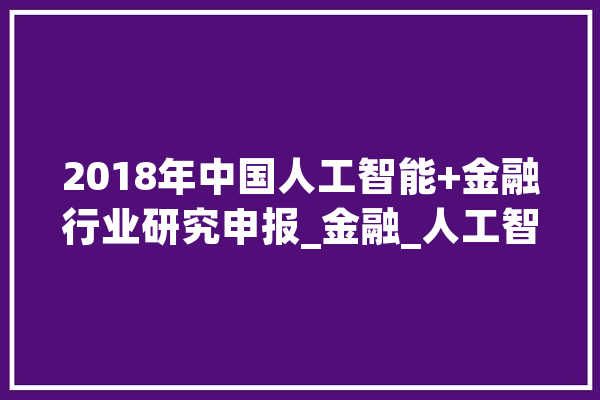 2018年中国人工智能+金融行业研究申报_金融_人工智能 绘影字幕