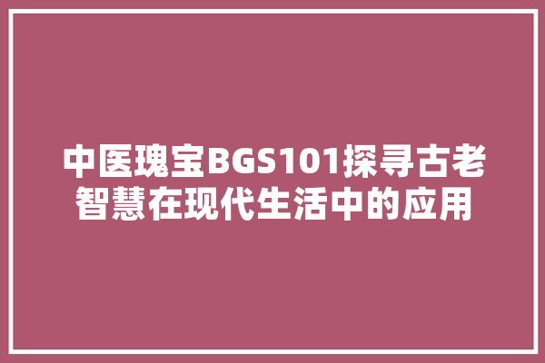 中医瑰宝BGS101探寻古老智慧在现代生活中的应用