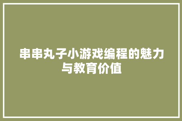 串串丸子小游戏编程的魅力与教育价值 AI快讯