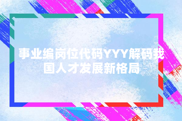 事业编岗位代码YYY解码我国人才发展新格局